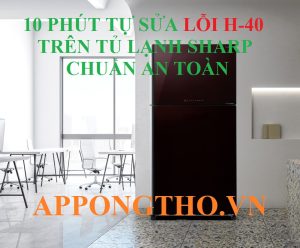 Tủ Lạnh Sharp Lỗi H40 Nguy Cơ Tiềm Ẩn Bạn Chưa Biết